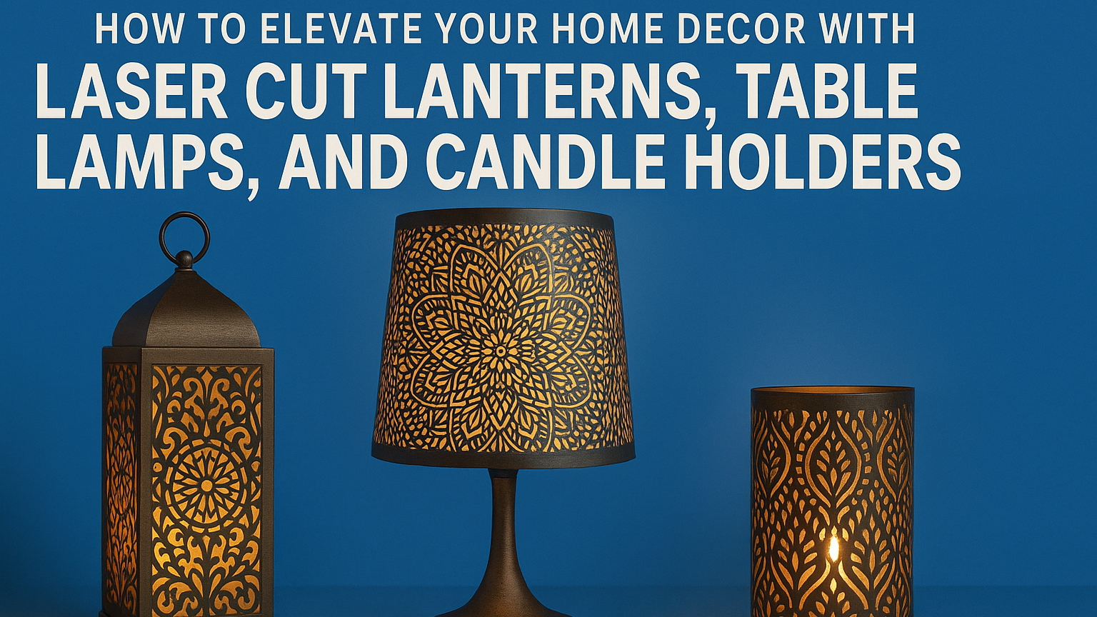 How to Elevate Your Home Decor with Laser Cut Lanterns, Table Lamps, and Candle Holders